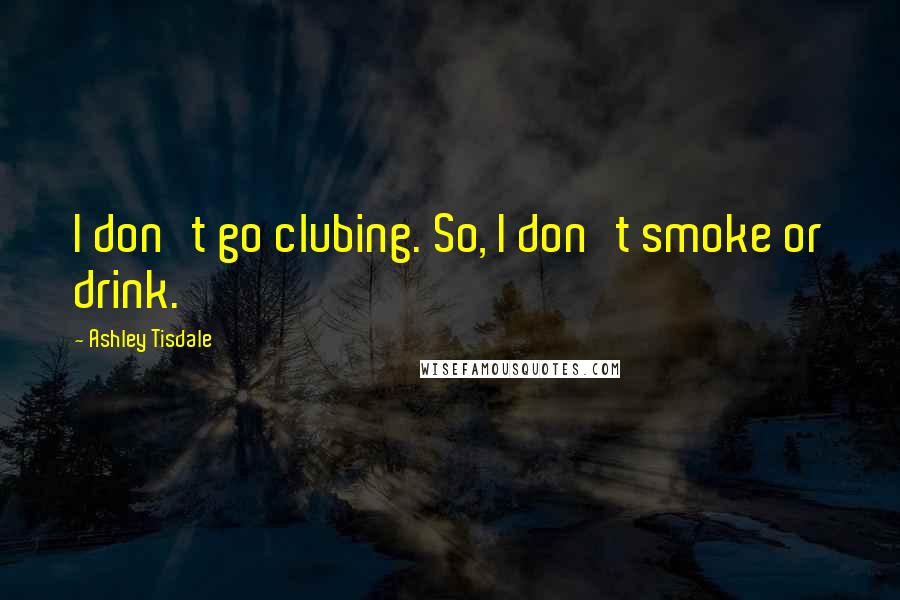 Ashley Tisdale Quotes: I don't go clubing. So, I don't smoke or drink.