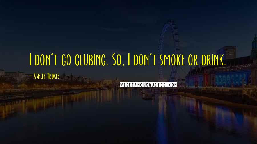 Ashley Tisdale Quotes: I don't go clubing. So, I don't smoke or drink.