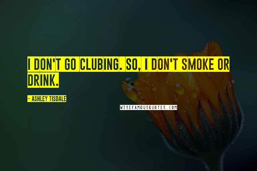 Ashley Tisdale Quotes: I don't go clubing. So, I don't smoke or drink.