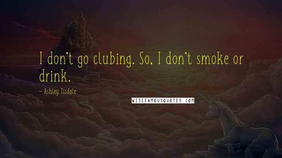 Ashley Tisdale Quotes: I don't go clubing. So, I don't smoke or drink.