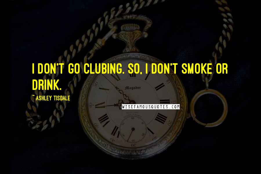 Ashley Tisdale Quotes: I don't go clubing. So, I don't smoke or drink.