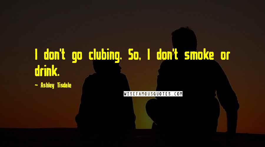 Ashley Tisdale Quotes: I don't go clubing. So, I don't smoke or drink.