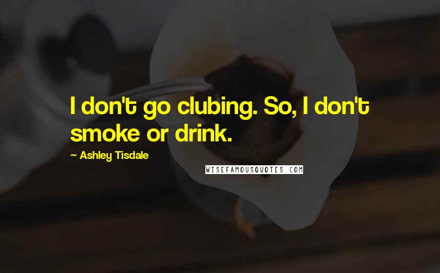 Ashley Tisdale Quotes: I don't go clubing. So, I don't smoke or drink.