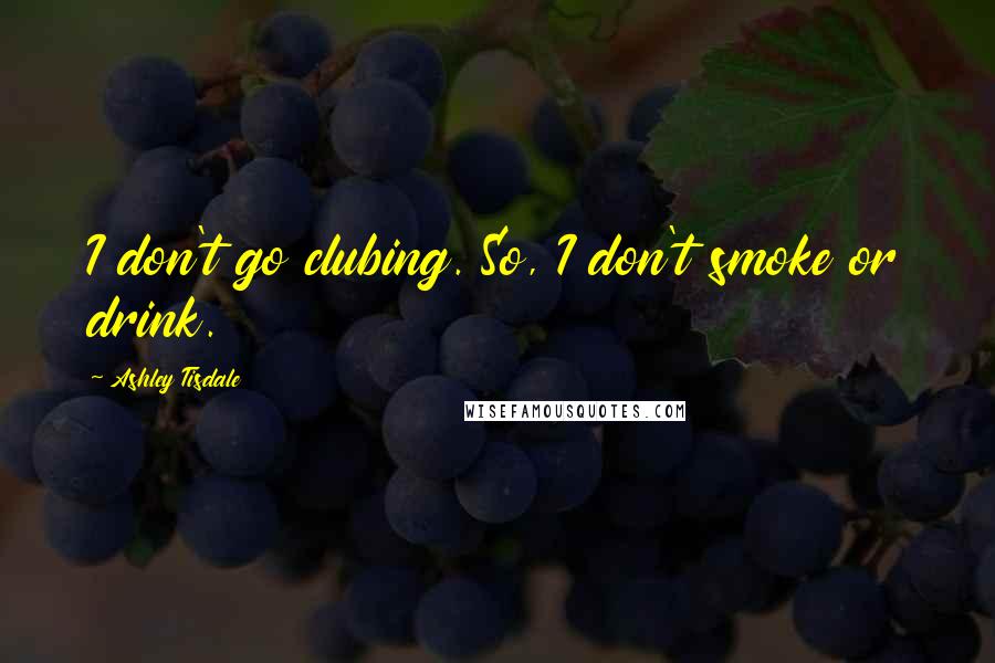 Ashley Tisdale Quotes: I don't go clubing. So, I don't smoke or drink.