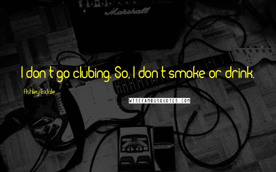 Ashley Tisdale Quotes: I don't go clubing. So, I don't smoke or drink.