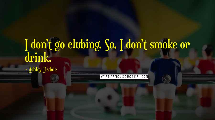Ashley Tisdale Quotes: I don't go clubing. So, I don't smoke or drink.