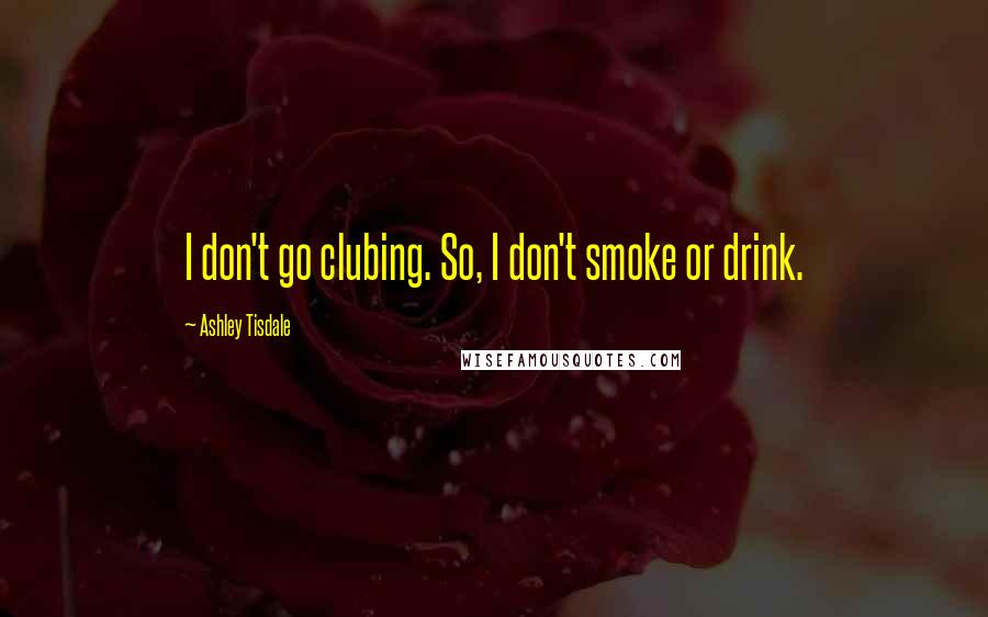 Ashley Tisdale Quotes: I don't go clubing. So, I don't smoke or drink.