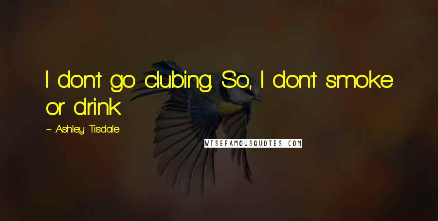 Ashley Tisdale Quotes: I don't go clubing. So, I don't smoke or drink.