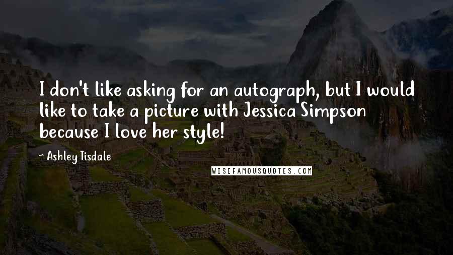 Ashley Tisdale Quotes: I don't like asking for an autograph, but I would like to take a picture with Jessica Simpson because I love her style!