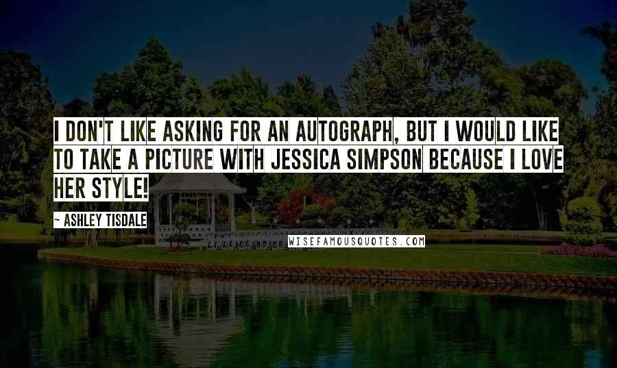 Ashley Tisdale Quotes: I don't like asking for an autograph, but I would like to take a picture with Jessica Simpson because I love her style!