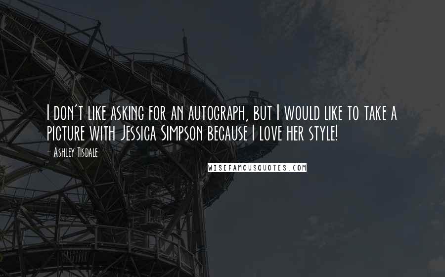 Ashley Tisdale Quotes: I don't like asking for an autograph, but I would like to take a picture with Jessica Simpson because I love her style!