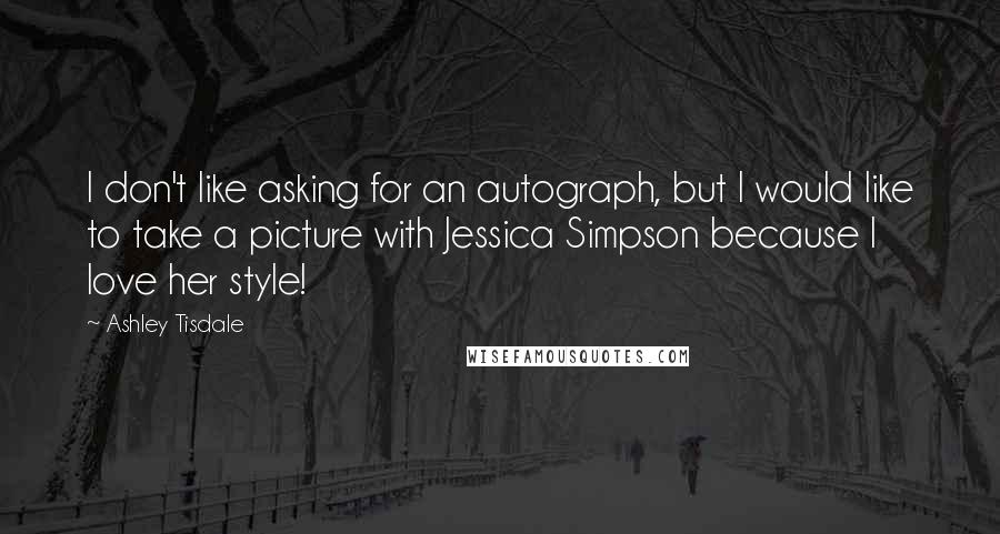 Ashley Tisdale Quotes: I don't like asking for an autograph, but I would like to take a picture with Jessica Simpson because I love her style!