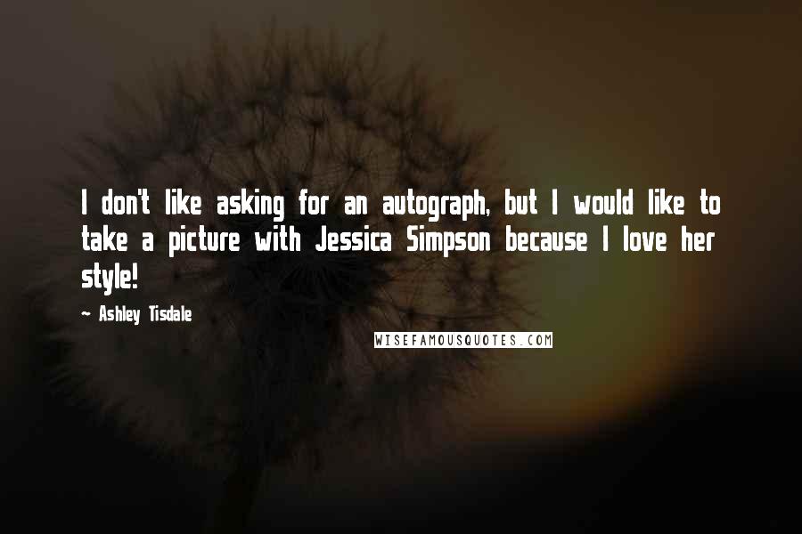 Ashley Tisdale Quotes: I don't like asking for an autograph, but I would like to take a picture with Jessica Simpson because I love her style!