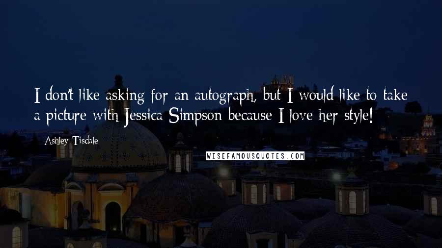 Ashley Tisdale Quotes: I don't like asking for an autograph, but I would like to take a picture with Jessica Simpson because I love her style!