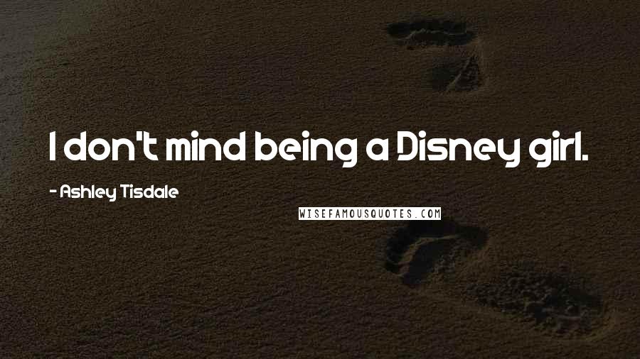 Ashley Tisdale Quotes: I don't mind being a Disney girl.