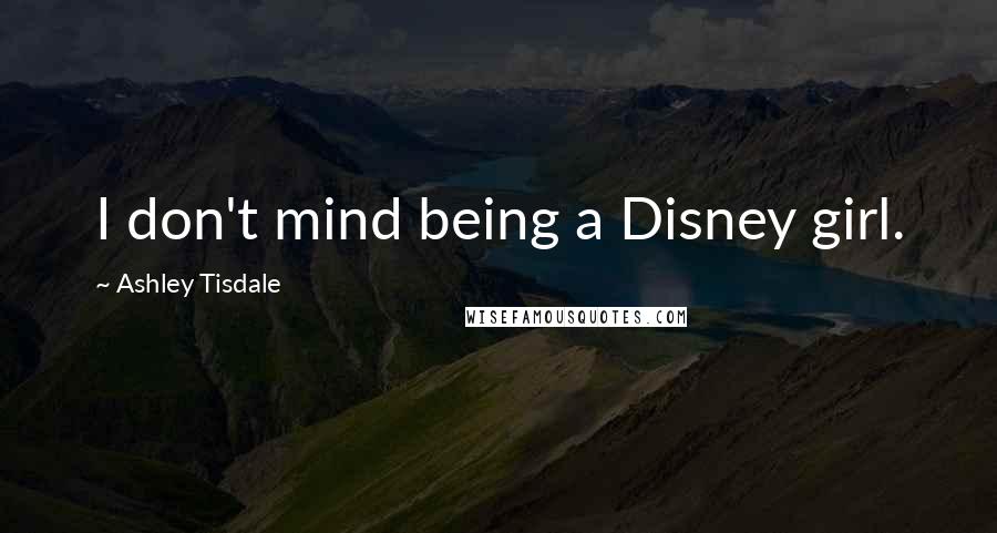 Ashley Tisdale Quotes: I don't mind being a Disney girl.