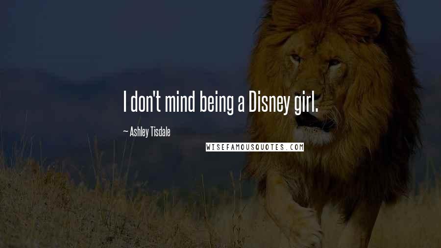 Ashley Tisdale Quotes: I don't mind being a Disney girl.