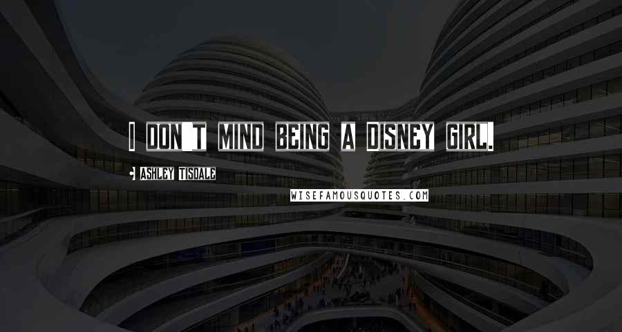 Ashley Tisdale Quotes: I don't mind being a Disney girl.