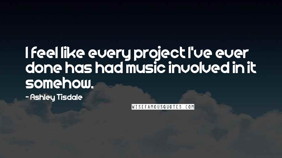 Ashley Tisdale Quotes: I feel like every project I've ever done has had music involved in it somehow.