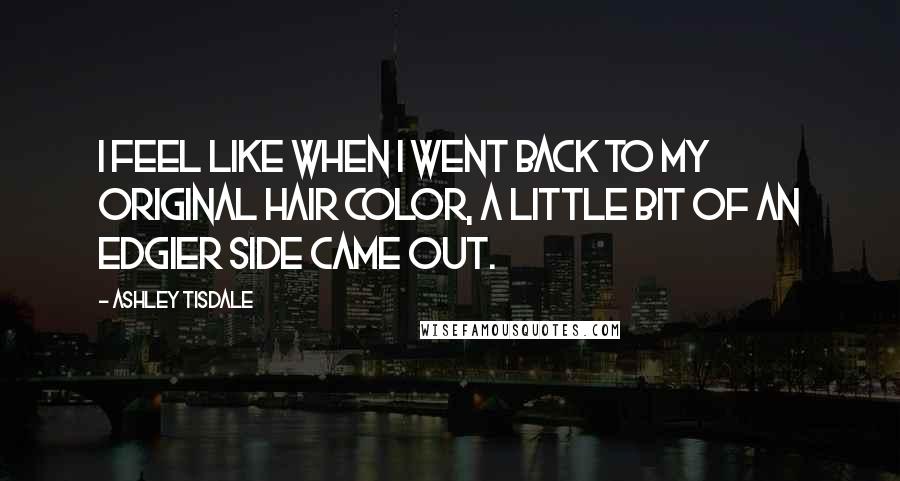 Ashley Tisdale Quotes: I feel like when I went back to my original hair color, a little bit of an edgier side came out.