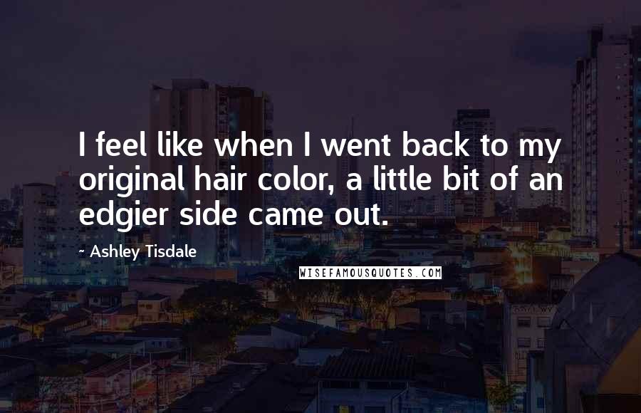 Ashley Tisdale Quotes: I feel like when I went back to my original hair color, a little bit of an edgier side came out.