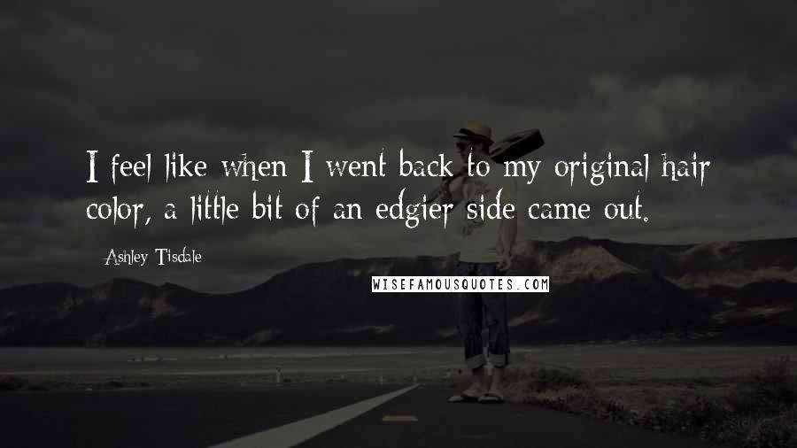 Ashley Tisdale Quotes: I feel like when I went back to my original hair color, a little bit of an edgier side came out.