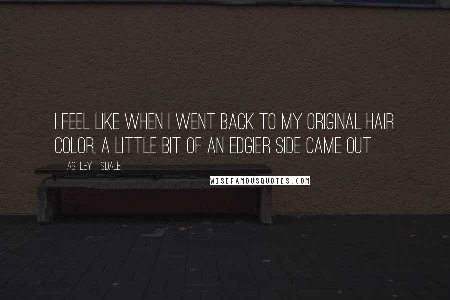 Ashley Tisdale Quotes: I feel like when I went back to my original hair color, a little bit of an edgier side came out.