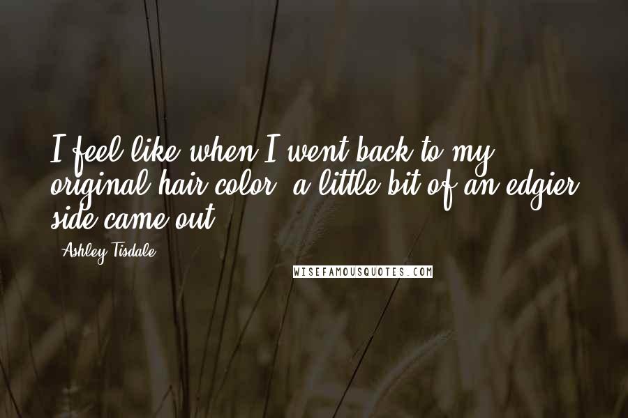 Ashley Tisdale Quotes: I feel like when I went back to my original hair color, a little bit of an edgier side came out.