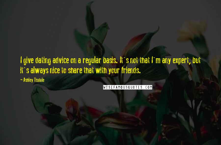 Ashley Tisdale Quotes: I give dating advice on a regular basis. It's not that I'm any expert, but it's always nice to share that with your friends.