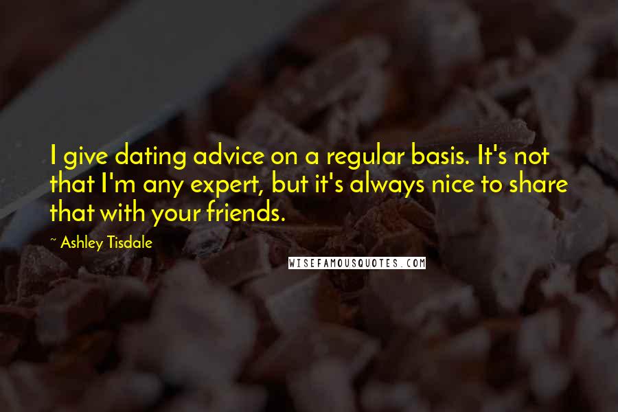 Ashley Tisdale Quotes: I give dating advice on a regular basis. It's not that I'm any expert, but it's always nice to share that with your friends.