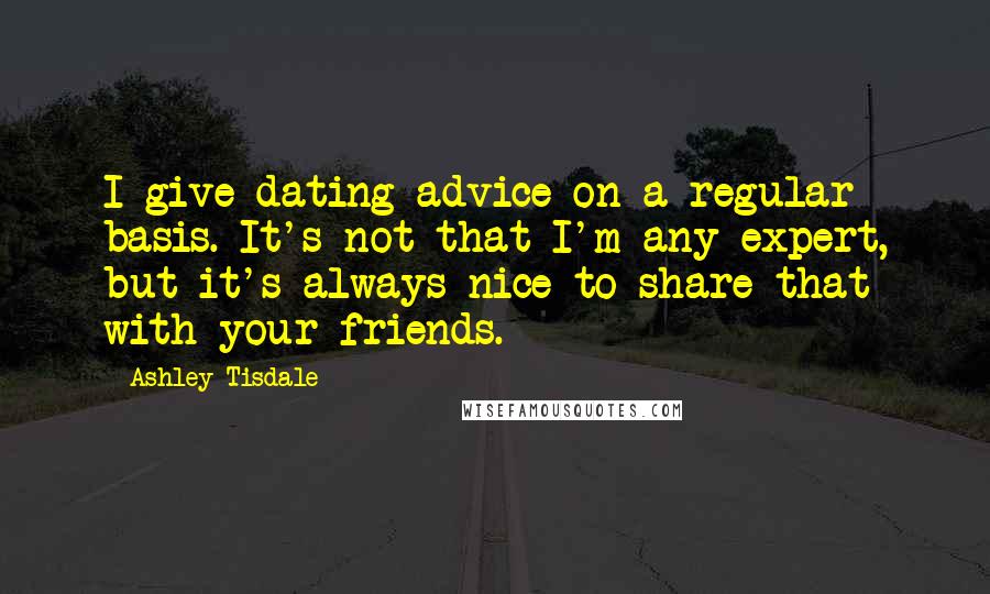 Ashley Tisdale Quotes: I give dating advice on a regular basis. It's not that I'm any expert, but it's always nice to share that with your friends.