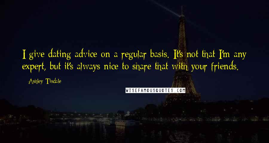 Ashley Tisdale Quotes: I give dating advice on a regular basis. It's not that I'm any expert, but it's always nice to share that with your friends.