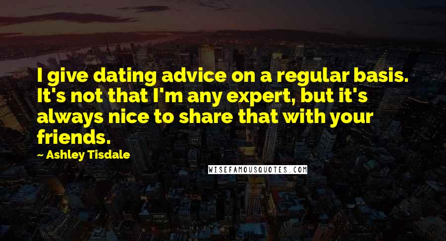 Ashley Tisdale Quotes: I give dating advice on a regular basis. It's not that I'm any expert, but it's always nice to share that with your friends.