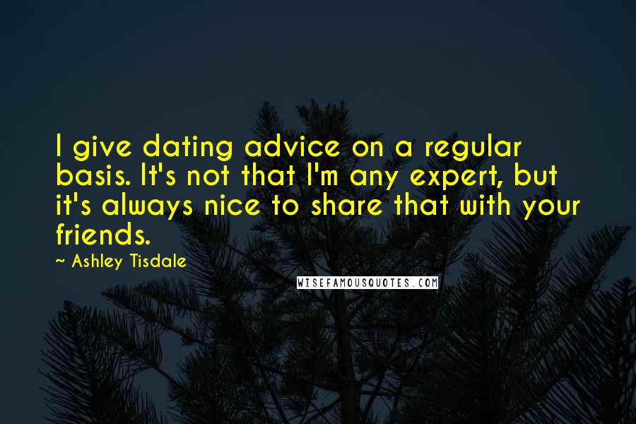 Ashley Tisdale Quotes: I give dating advice on a regular basis. It's not that I'm any expert, but it's always nice to share that with your friends.