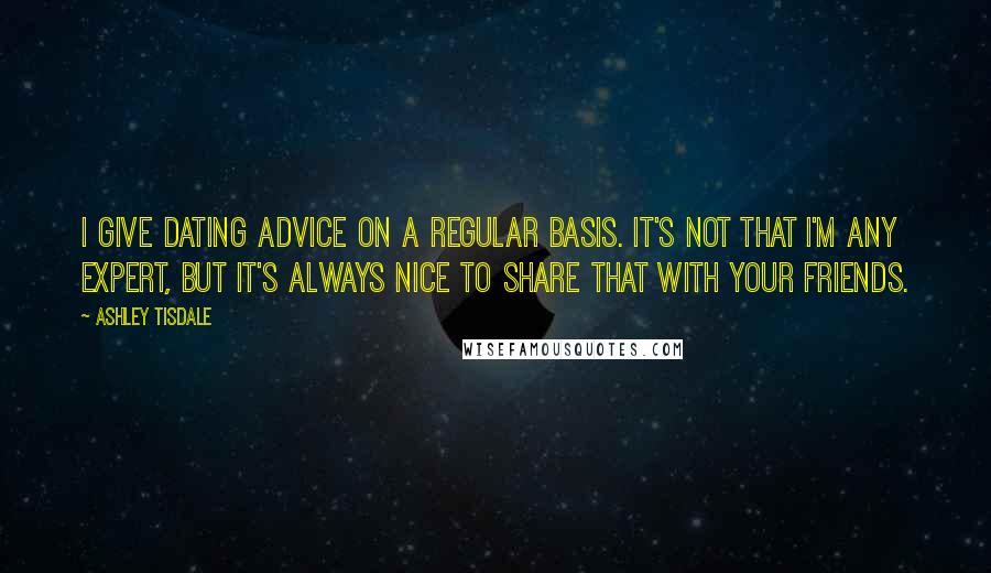 Ashley Tisdale Quotes: I give dating advice on a regular basis. It's not that I'm any expert, but it's always nice to share that with your friends.