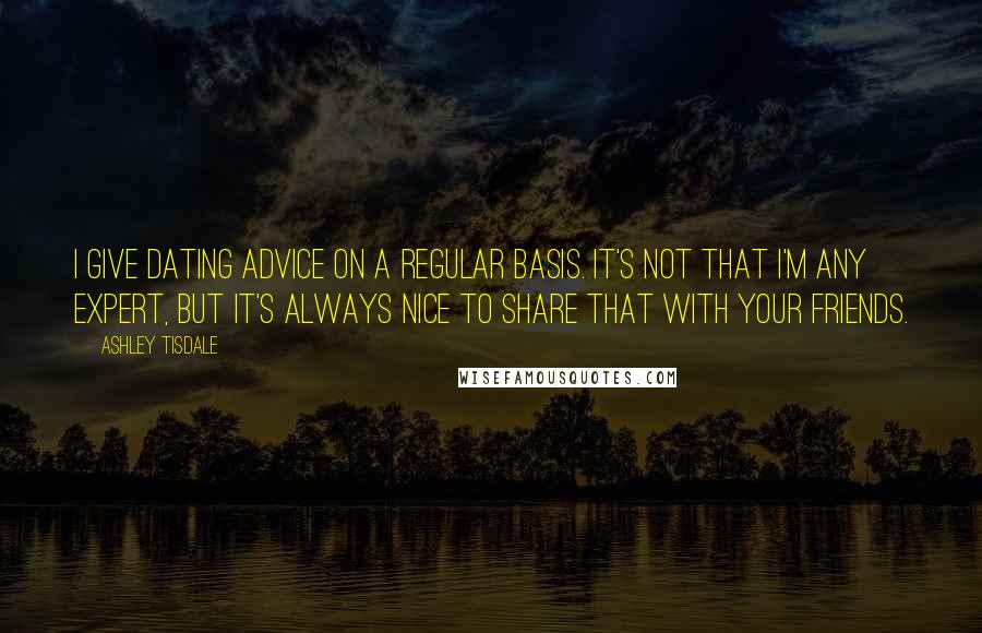 Ashley Tisdale Quotes: I give dating advice on a regular basis. It's not that I'm any expert, but it's always nice to share that with your friends.