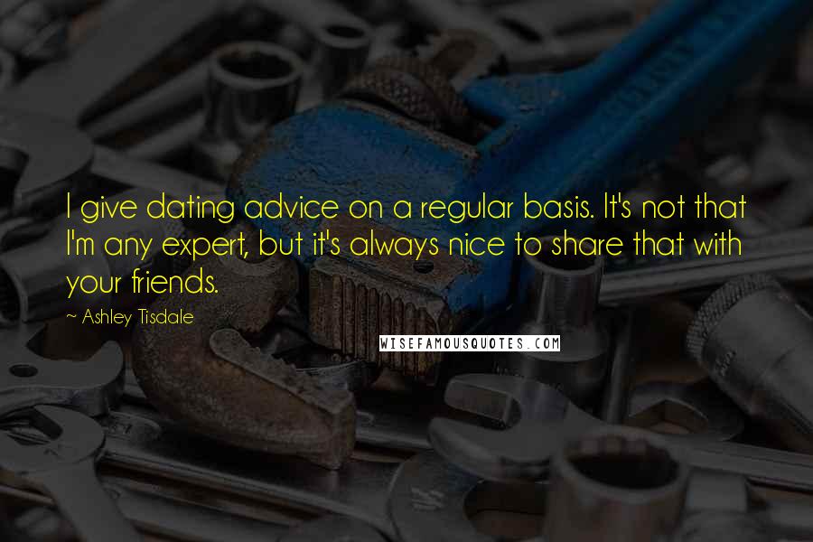 Ashley Tisdale Quotes: I give dating advice on a regular basis. It's not that I'm any expert, but it's always nice to share that with your friends.