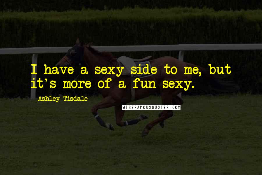 Ashley Tisdale Quotes: I have a sexy side to me, but it's more of a fun sexy.