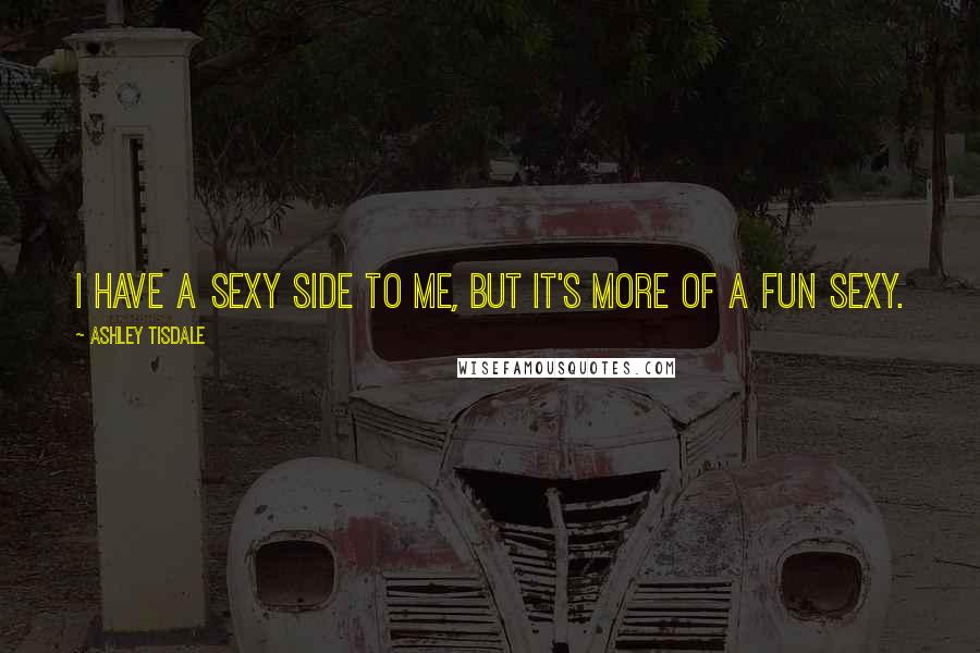Ashley Tisdale Quotes: I have a sexy side to me, but it's more of a fun sexy.