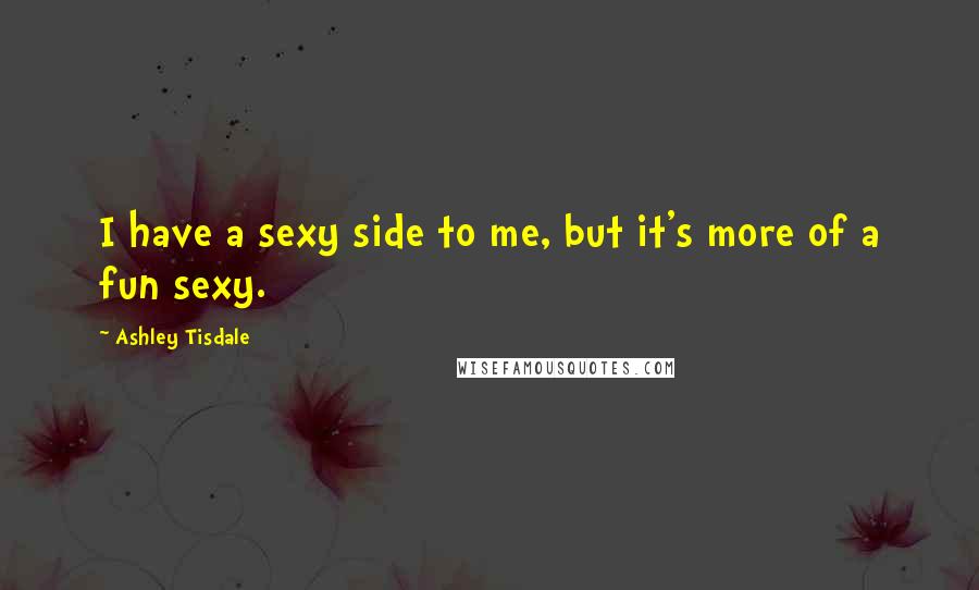 Ashley Tisdale Quotes: I have a sexy side to me, but it's more of a fun sexy.