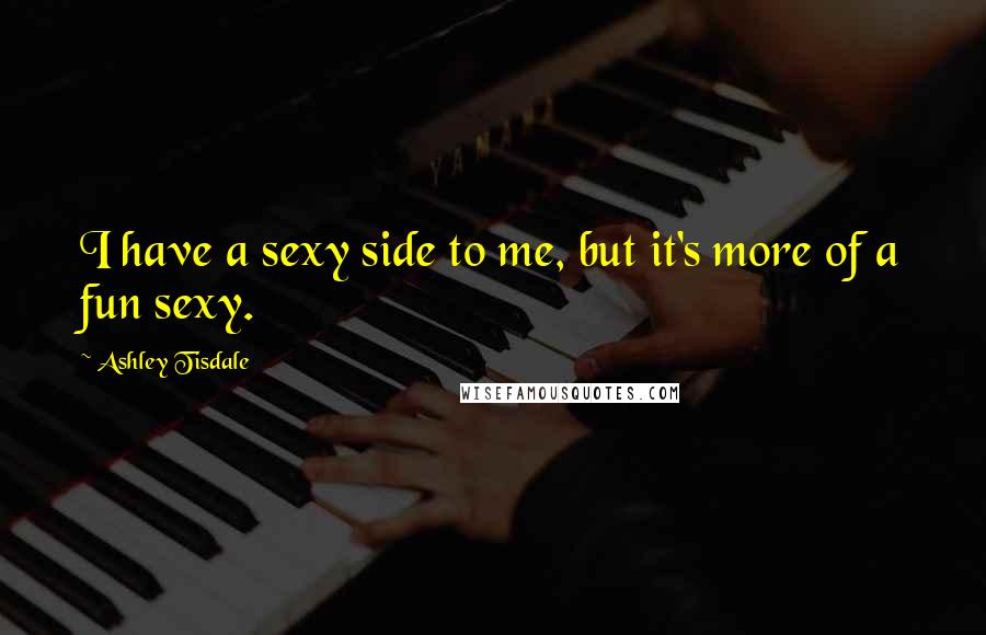 Ashley Tisdale Quotes: I have a sexy side to me, but it's more of a fun sexy.