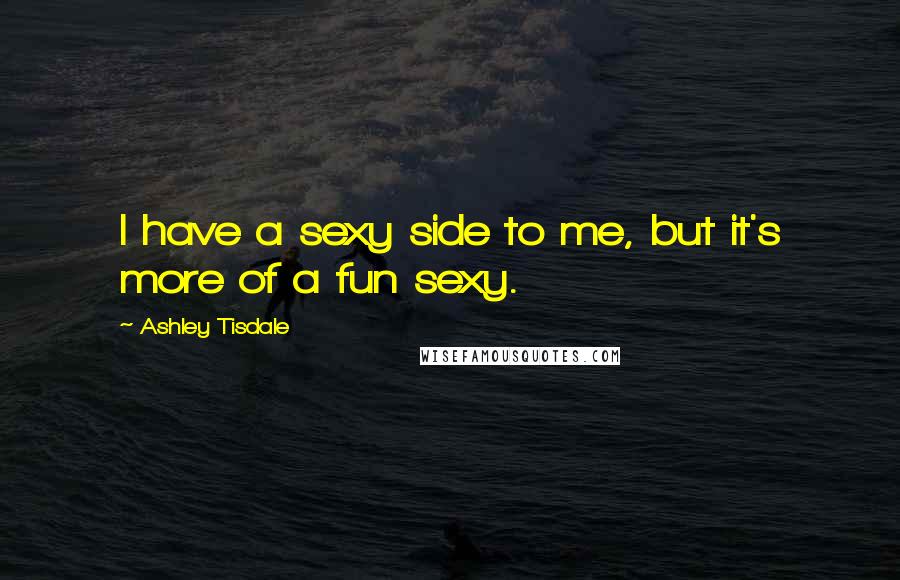 Ashley Tisdale Quotes: I have a sexy side to me, but it's more of a fun sexy.