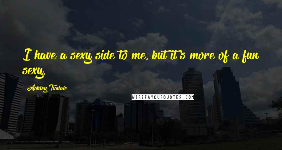 Ashley Tisdale Quotes: I have a sexy side to me, but it's more of a fun sexy.