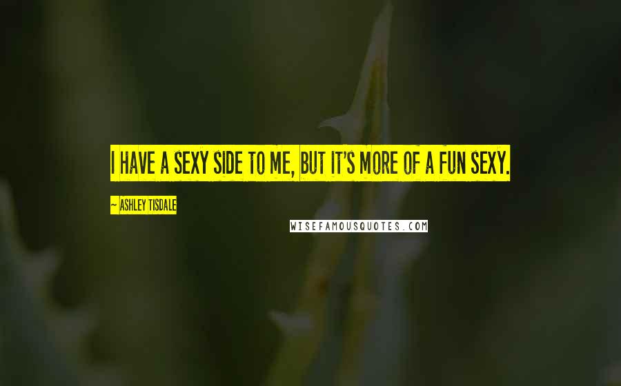 Ashley Tisdale Quotes: I have a sexy side to me, but it's more of a fun sexy.