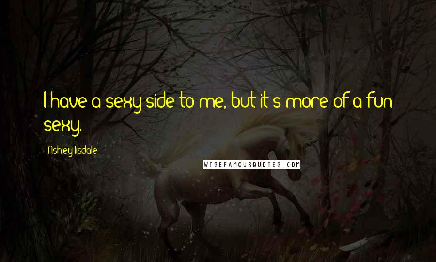Ashley Tisdale Quotes: I have a sexy side to me, but it's more of a fun sexy.