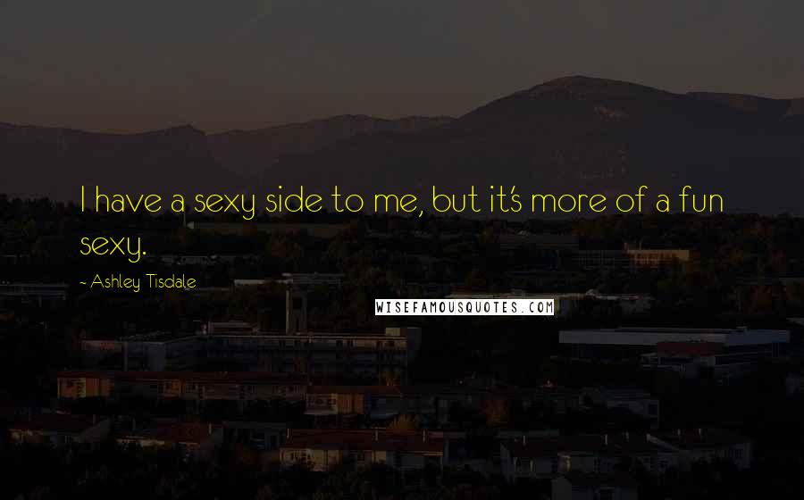 Ashley Tisdale Quotes: I have a sexy side to me, but it's more of a fun sexy.