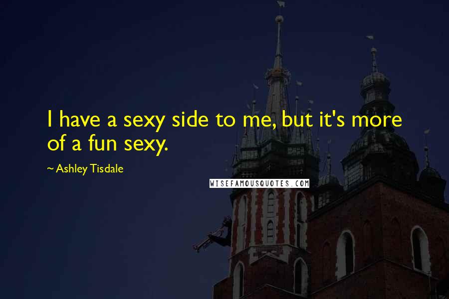 Ashley Tisdale Quotes: I have a sexy side to me, but it's more of a fun sexy.