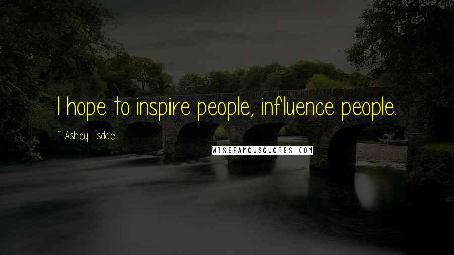 Ashley Tisdale Quotes: I hope to inspire people, influence people.