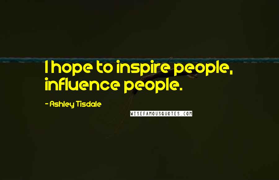 Ashley Tisdale Quotes: I hope to inspire people, influence people.