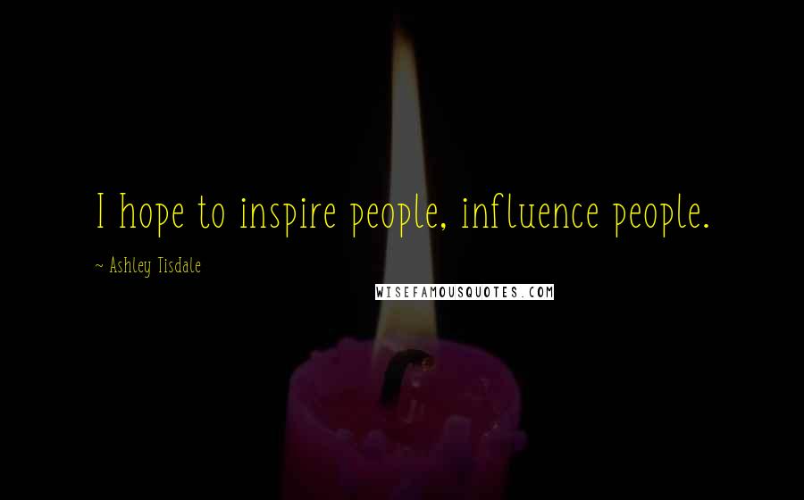 Ashley Tisdale Quotes: I hope to inspire people, influence people.